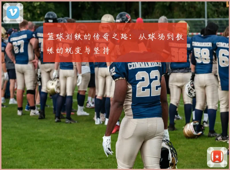 篮球刘铁的传奇之路：从球场到教练的蜕变与坚持