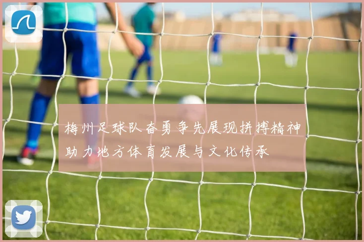 梅州足球队奋勇争先展现拼搏精神助力地方体育发展与文化传承