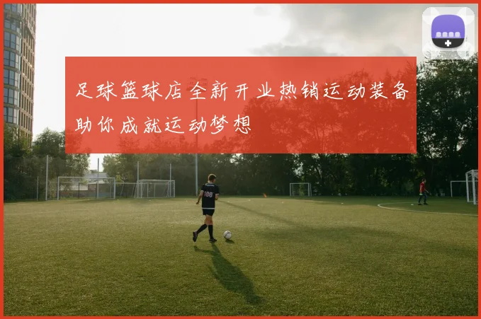 足球篮球店全新开业热销运动装备助你成就运动梦想