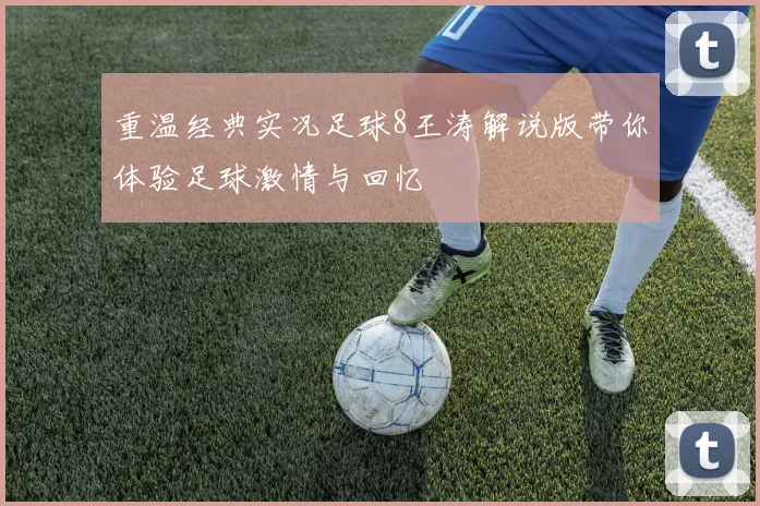 重温经典实况足球8王涛解说版带你体验足球激情与回忆