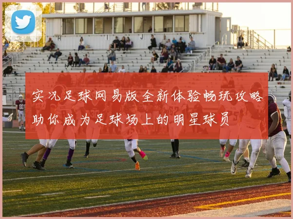 实况足球网易版全新体验畅玩攻略助你成为足球场上的明星球员