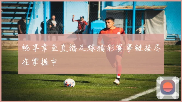 畅享章鱼直播足球精彩赛事链接尽在掌握中