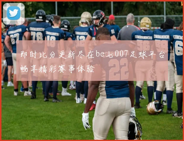 即时比分更新尽在be七007足球平台畅享精彩赛事体验