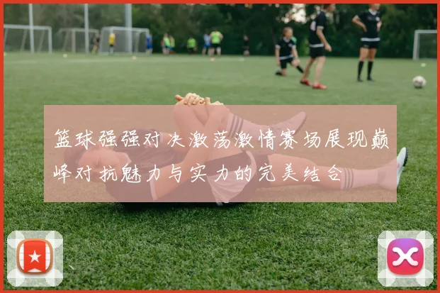 篮球强强对决激荡激情赛场展现巅峰对抗魅力与实力的完美结合