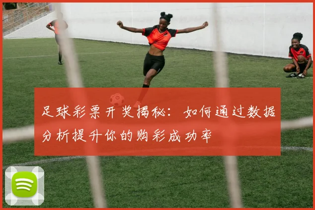 足球彩票开奖揭秘：如何通过数据分析提升你的购彩成功率
