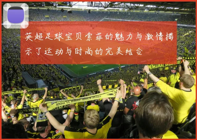 英超足球宝贝索菲的魅力与激情揭示了运动与时尚的完美结合