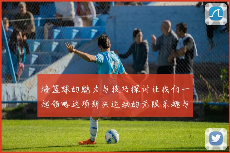 墙篮球的魅力与技巧探讨让我们一起领略这项新兴运动的无限乐趣与挑战