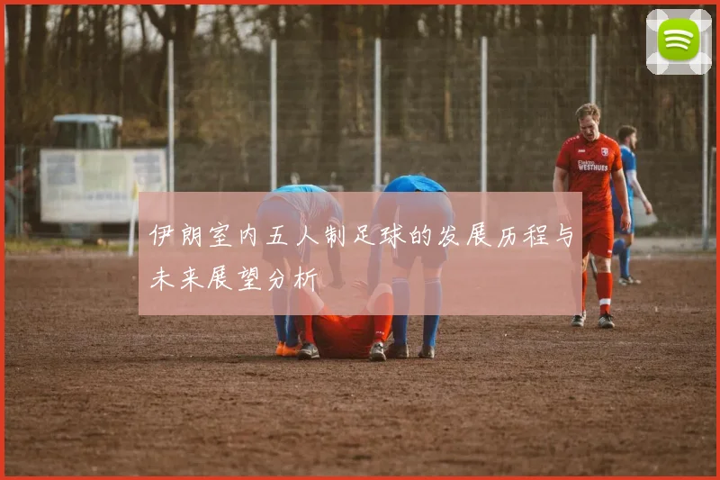 伊朗室内五人制足球的发展历程与未来展望分析