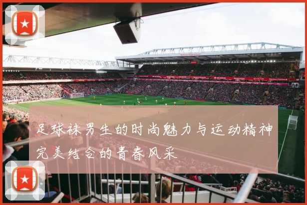 足球袜男生的时尚魅力与运动精神完美结合的青春风采