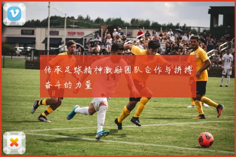 传承足球精神激励团队合作与拼搏奋斗的力量