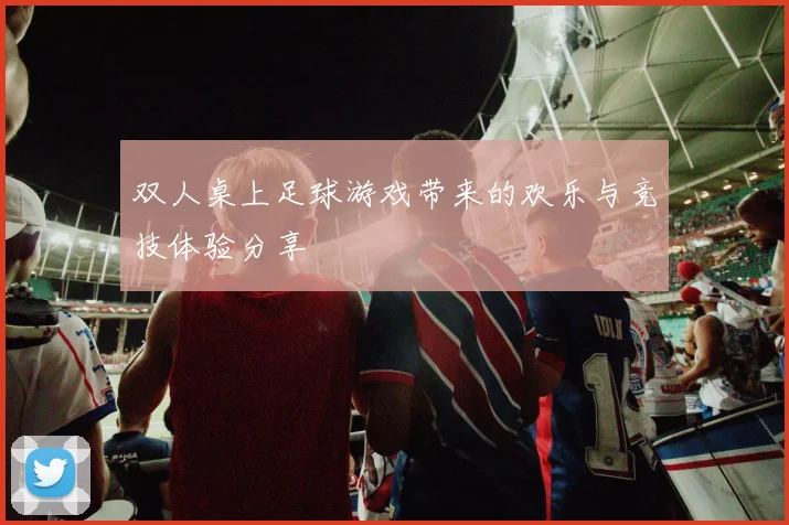 双人桌上足球游戏带来的欢乐与竞技体验分享