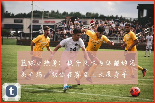 篮球小热身：提升技术与体能的完美开场，助你在赛场上大展身手