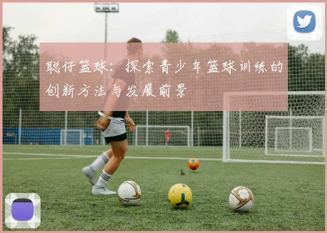聪仔篮球：探索青少年篮球训练的创新方法与发展前景