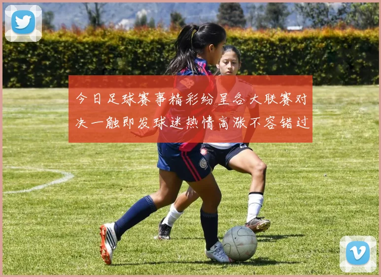 今日足球赛事精彩纷呈各大联赛对决一触即发球迷热情高涨不容错过