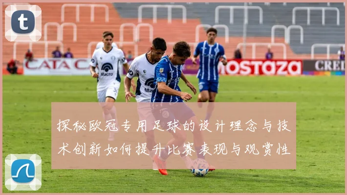 探秘欧冠专用足球的设计理念与技术创新如何提升比赛表现与观赏性