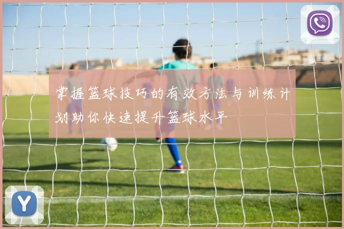 掌握篮球技巧的有效方法与训练计划助你快速提升篮球水平