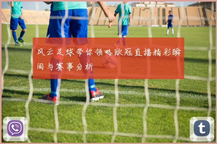 风云足球带你领略欧冠直播精彩瞬间与赛事分析
