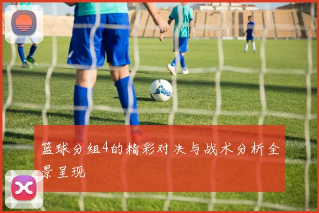 篮球分组4的精彩对决与战术分析全景呈现