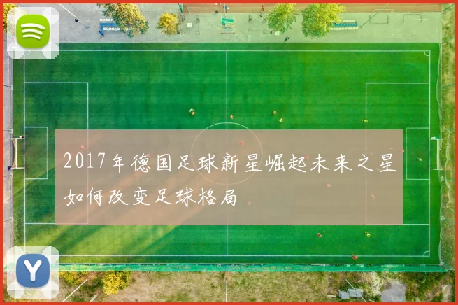 2017年德国足球新星崛起未来之星如何改变足球格局